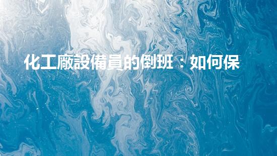 化工廠設備員的倒班：如何保障生產(chǎn)安全與員工健康？